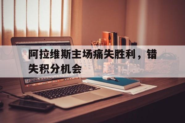 阿拉维斯主场痛失胜利,错失积分机会的简单介绍