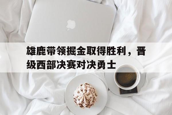 雄鹿带领掘金取得胜利,晋级西部决赛对决勇士的简单介绍