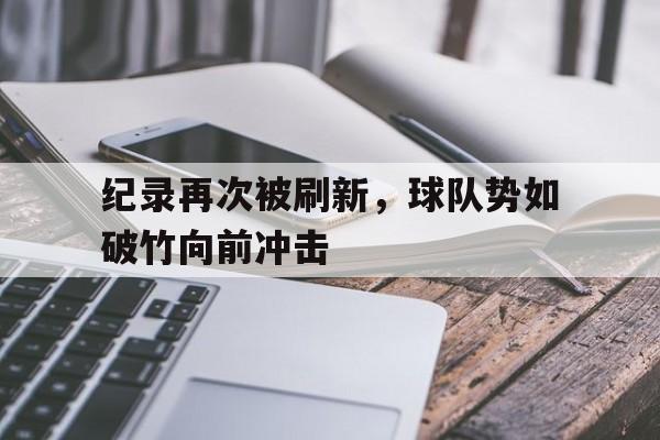 关于纪录再次被刷新,球队势如破竹向前冲击的信息