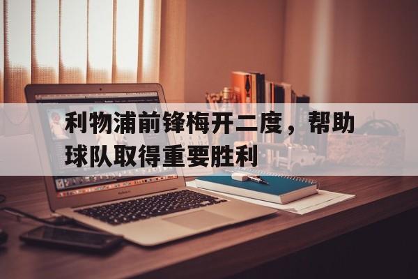 包含利物浦前锋梅开二度,帮助球队取得重要胜利的词条