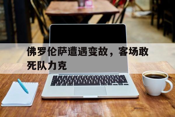 佛罗伦萨遭遇变故,客场敢死队力克的简单介绍