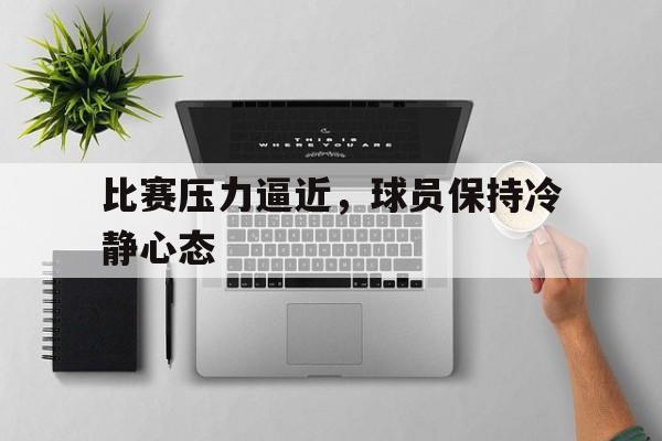 比赛压力逼近，球员保持冷静心态的简单介绍