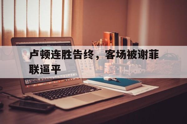 卢顿连胜告终，客场被谢菲联逼平的简单介绍