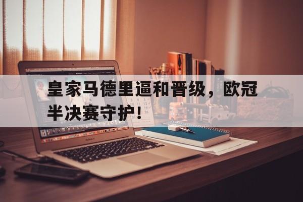 包含皇家马德里逼和晋级，欧冠半决赛守护！的词条