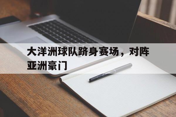 大洋洲球队跻身赛场，对阵亚洲豪门的简单介绍