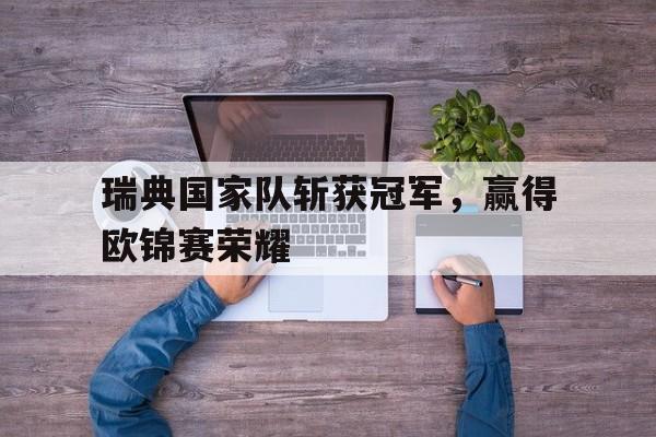 包含瑞典国家队斩获冠军，赢得欧锦赛荣耀的词条